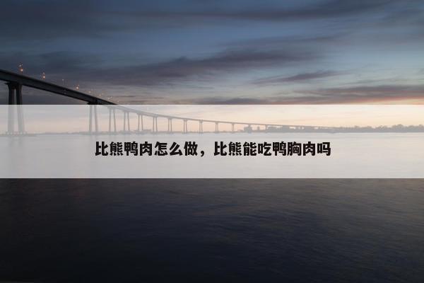 比熊鸭肉怎么做，比熊能吃鸭胸肉吗