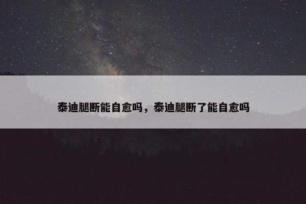 泰迪腿断能自愈吗，泰迪腿断了能自愈吗