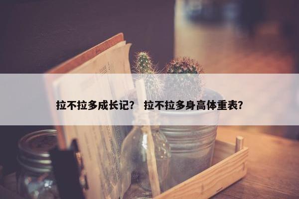 拉不拉多成长记？ 拉不拉多身高体重表？