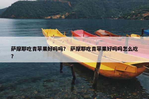 萨摩耶吃青苹果好吗吗？ 萨摩耶吃青苹果好吗吗怎么吃？