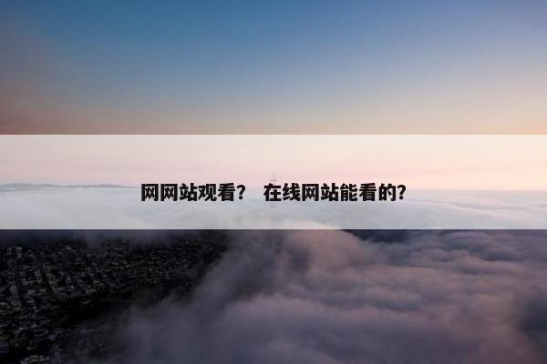 网网站观看？ 在线网站能看的？