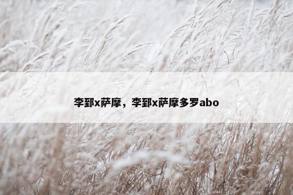 李郅x萨摩，李郅x萨摩多罗abo