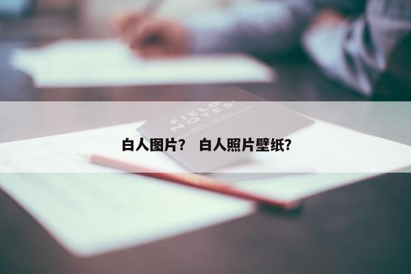 白人图片？ 白人照片壁纸？
