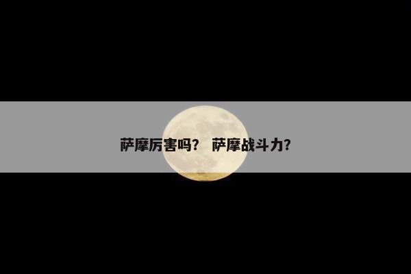 萨摩厉害吗？ 萨摩战斗力？