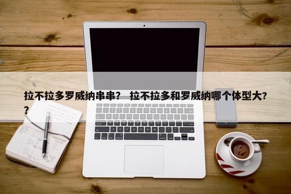 拉不拉多罗威纳串串？ 拉不拉多和罗威纳哪个体型大?？