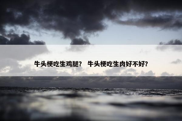 牛头梗吃生鸡腿？ 牛头梗吃生肉好不好？