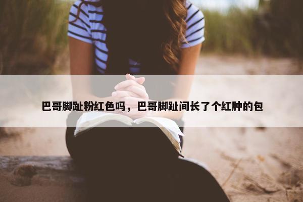 巴哥脚趾粉红色吗，巴哥脚趾间长了个红肿的包