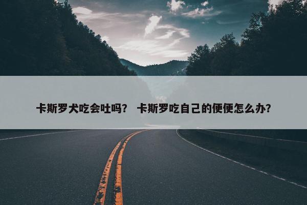 卡斯罗犬吃会吐吗？ 卡斯罗吃自己的便便怎么办？