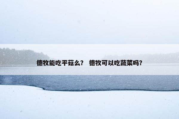 德牧能吃平菇么? 德牧可以吃蔬菜吗?