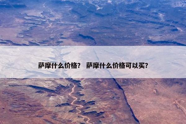 萨摩什么价格？ 萨摩什么价格可以买？