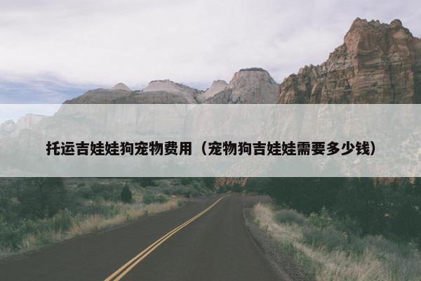 托运吉娃娃狗宠物费用（宠物狗吉娃娃需要多少钱）