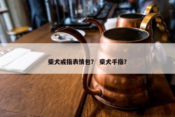 柴犬戒指表情包？ 柴犬手指？