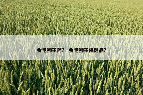 金毛狮王药？ 金毛狮王保健品？