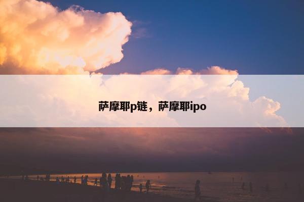 萨摩耶p链，萨摩耶ipo
