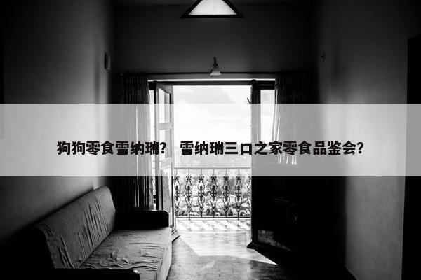 狗狗零食雪纳瑞？ 雪纳瑞三口之家零食品鉴会？