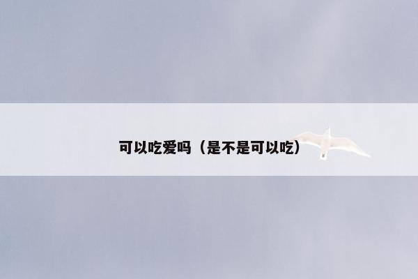 可以吃爱吗（是不是可以吃）