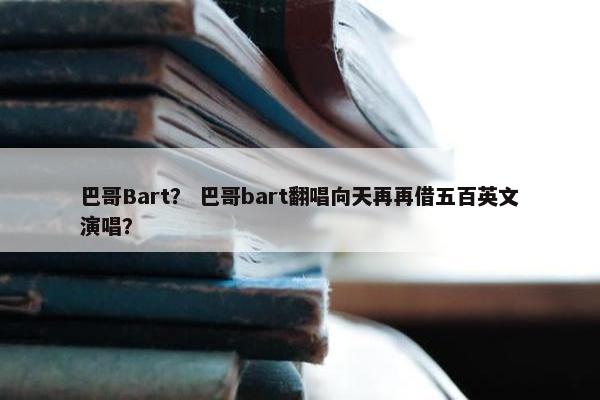 巴哥Bart？ 巴哥bart翻唱向天再再借五百英文演唱？