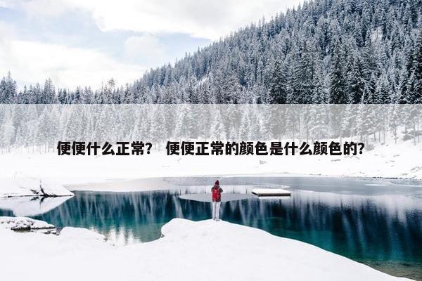 便便什么正常？ 便便正常的颜色是什么颜色的？