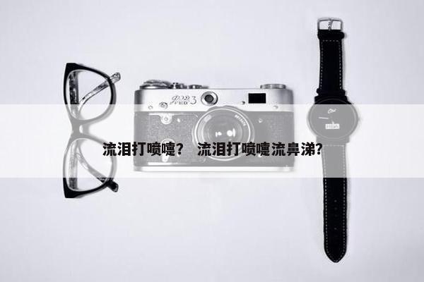流泪打喷嚏？ 流泪打喷嚏流鼻涕？