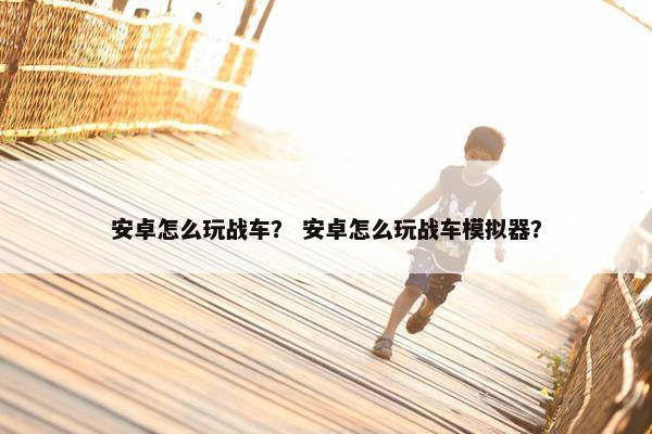 安卓怎么玩战车？ 安卓怎么玩战车模拟器？