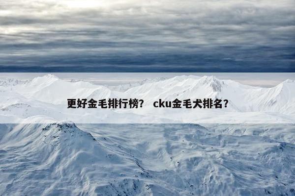 更好金毛排行榜？ cku金毛犬排名？