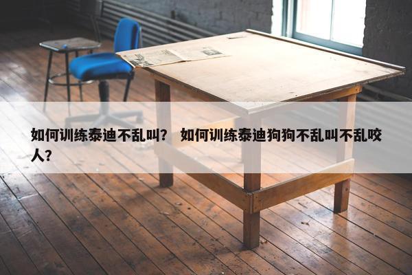 如何训练泰迪不乱叫？ 如何训练泰迪狗狗不乱叫不乱咬人？