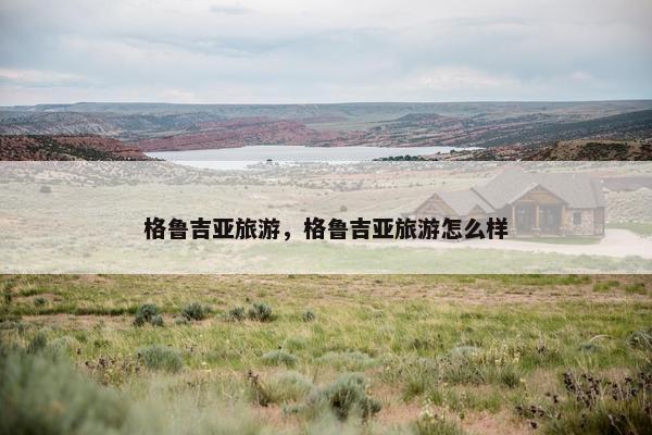 格鲁吉亚旅游，格鲁吉亚旅游怎么样
