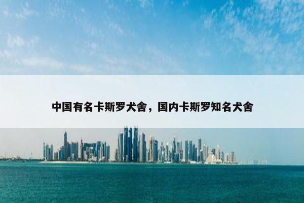 中国有名卡斯罗犬舍，国内卡斯罗知名犬舍