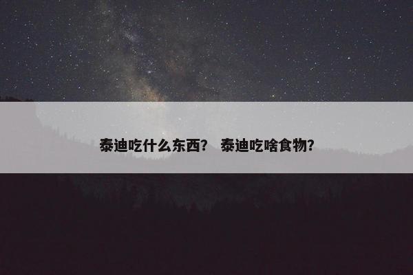 泰迪吃什么东西？ 泰迪吃啥食物？