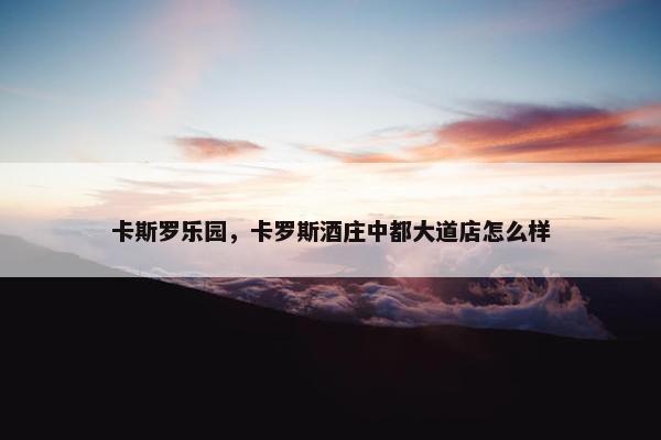 卡斯罗乐园，卡罗斯酒庄中都大道店怎么样