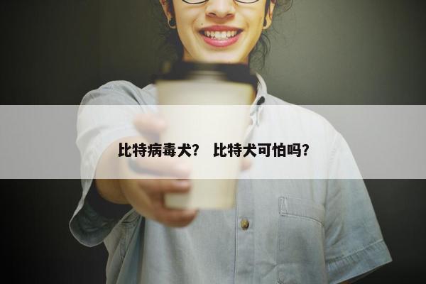 比特病毒犬？ 比特犬可怕吗？