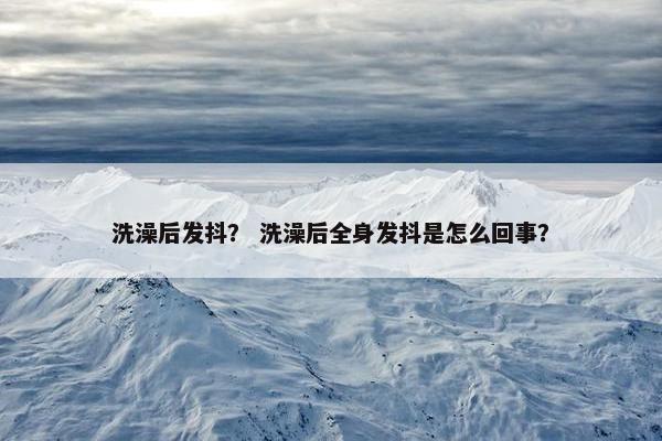 洗澡后发抖？ 洗澡后全身发抖是怎么回事？
