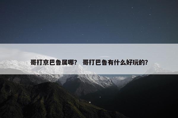 哥打京巴鲁属哪？ 哥打巴鲁有什么好玩的？