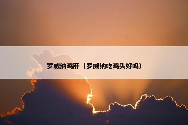 罗威纳鸡肝（罗威纳吃鸡头好吗）