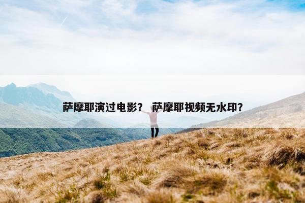 萨摩耶演过电影? 萨摩耶视频无水印?