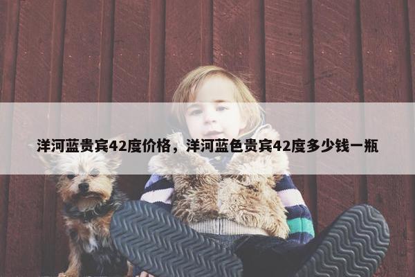 洋河蓝贵宾42度价格，洋河蓝色贵宾42度多少钱一瓶