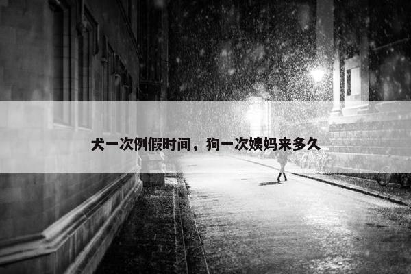 犬一次例假时间，狗一次姨妈来多久