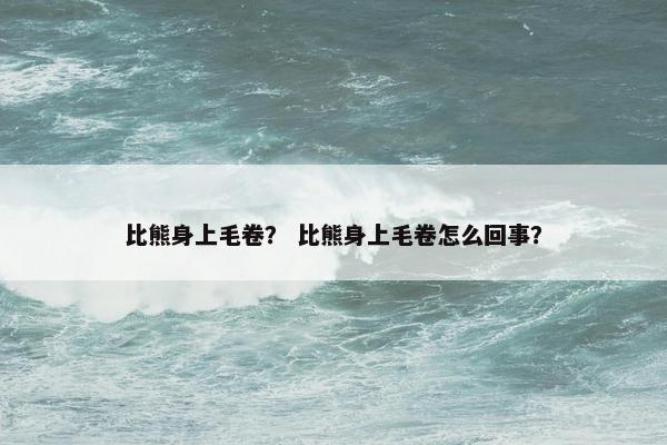 比熊身上毛卷？ 比熊身上毛卷怎么回事？