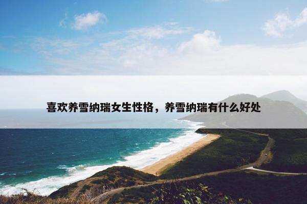 喜欢养雪纳瑞女生性格，养雪纳瑞有什么好处