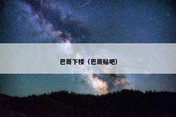 巴哥下楼(巴哥贴吧)