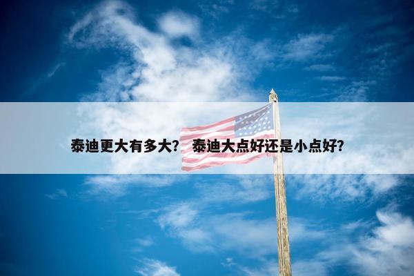 泰迪更大有多大？ 泰迪大点好还是小点好？