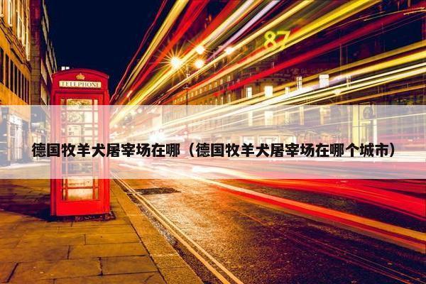 德国牧羊犬屠宰场在哪(德国牧羊犬屠宰场在哪个城市)