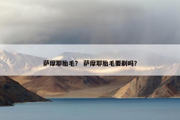 萨摩耶胎毛？ 萨摩耶胎毛要剃吗？