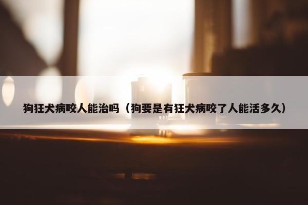 狗狂犬病咬人能治吗（狗要是有狂犬病咬了人能活多久）