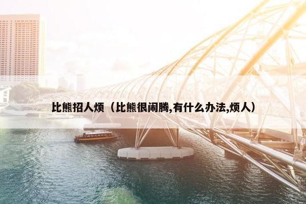 比熊招人烦（比熊很闹腾,有什么办法,烦人）