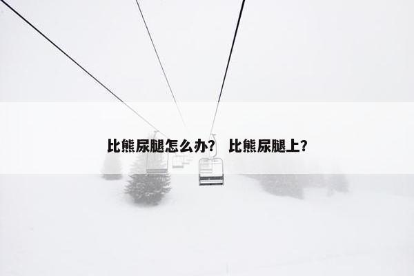 比熊尿腿怎么办？ 比熊尿腿上？