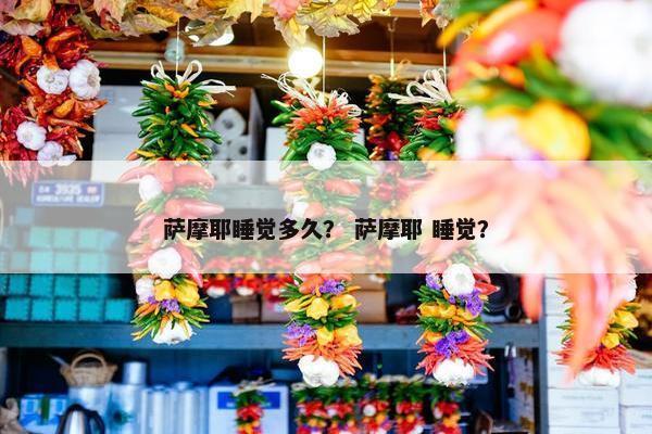 萨摩耶睡觉多久？ 萨摩耶 睡觉？