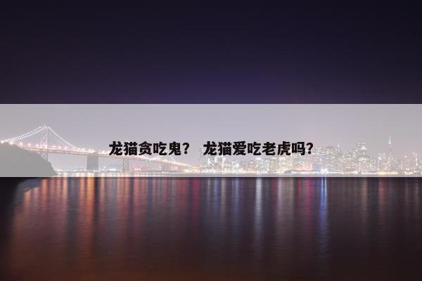 龙猫贪吃鬼？ 龙猫爱吃老虎吗？