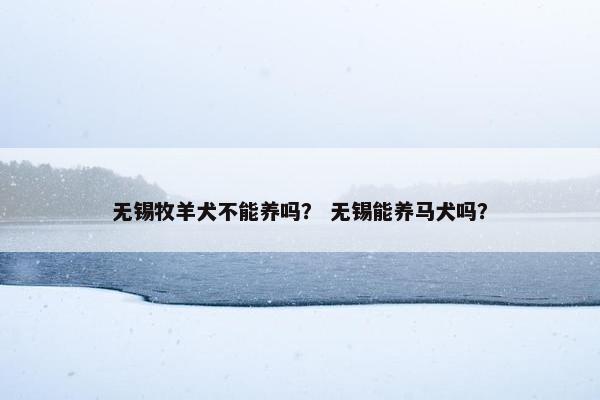 无锡牧羊犬不能养吗？ 无锡能养马犬吗？