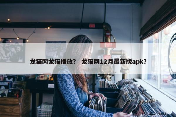 龙猫网龙猫播放？ 龙猫网12月最新版apk？